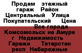 Продам 4-этажный гараж › Район ­ Центральный › Улица ­ Покупательский 2 › Цена ­ 450 000 - Все города, Комсомольск-на-Амуре г. Недвижимость » Гаражи   . Татарстан респ.,Набережные Челны г.